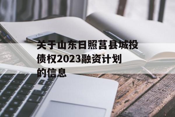 关于山东日照莒县城投债权2023融资计划的信息