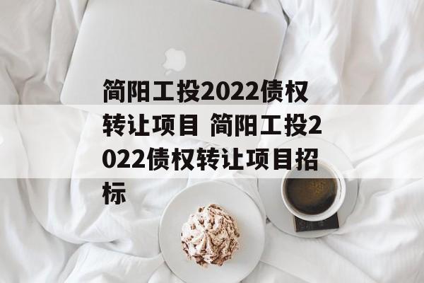 简阳工投2022债权转让项目 简阳工投2022债权转让项目招标