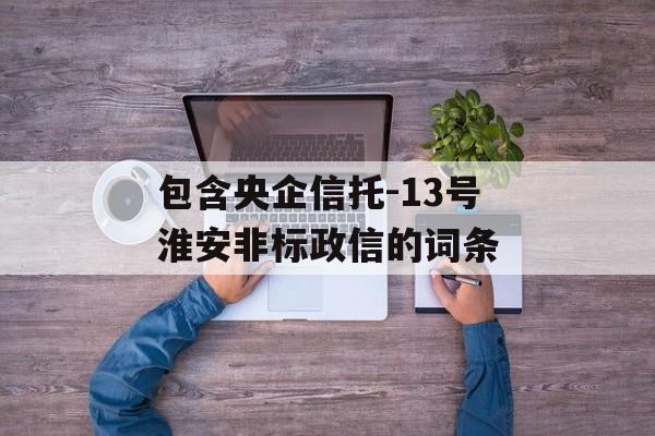 包含央企信托-13号淮安非标政信的词条