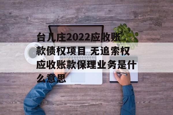 台儿庄2022应收账款债权项目 无追索权应收账款保理业务是什么意思