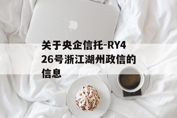 关于央企信托-RY426号浙江湖州政信的信息