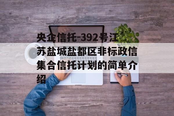 央企信托-392号江苏盐城盐都区非标政信集合信托计划的简单介绍