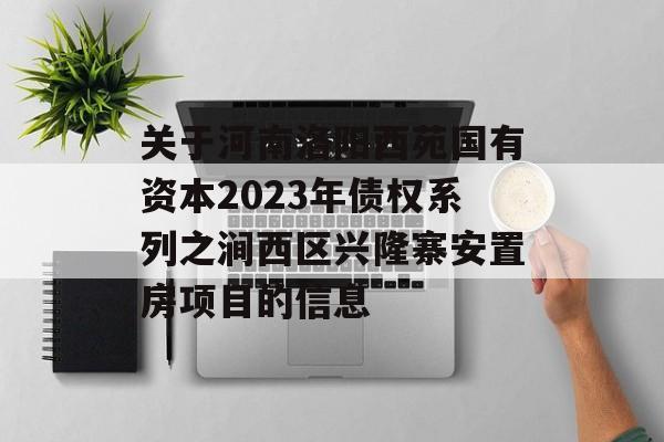 关于河南洛阳西苑国有资本2023年债权系列之涧西区兴隆寨安置房项目的信息