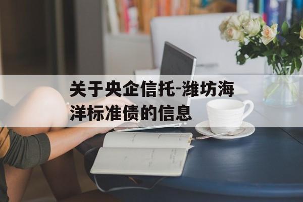 关于央企信托-潍坊海洋标准债的信息