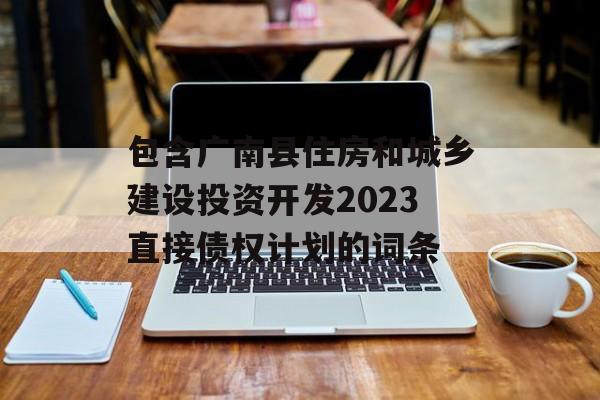 包含广南县住房和城乡建设投资开发2023直接债权计划的词条