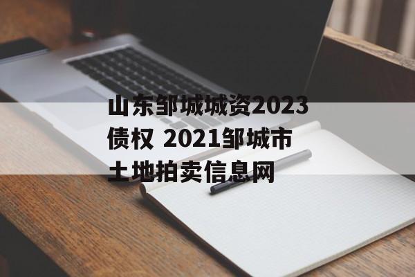 山东邹城城资2023债权 2021邹城市土地拍卖信息网