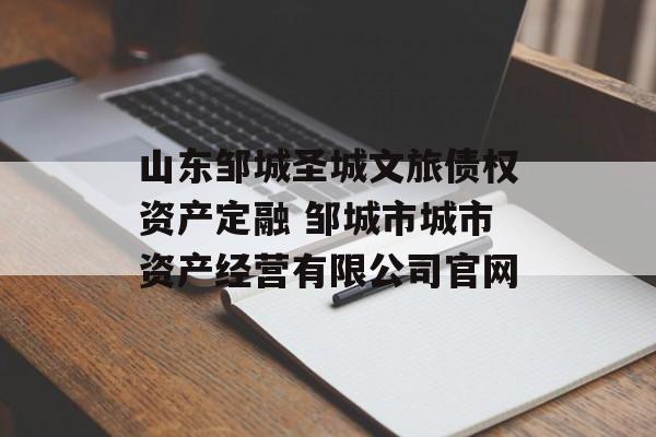 山东邹城圣城文旅债权资产定融 邹城市城市资产经营有限公司官网