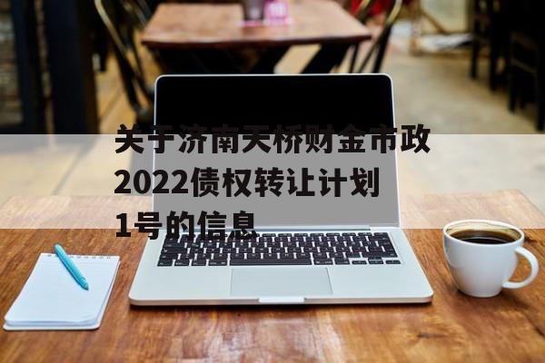 关于济南天桥财金市政2022债权转让计划1号的信息