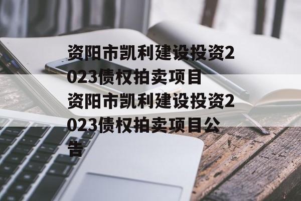 资阳市凯利建设投资2023债权拍卖项目 资阳市凯利建设投资2023债权拍卖项目公告