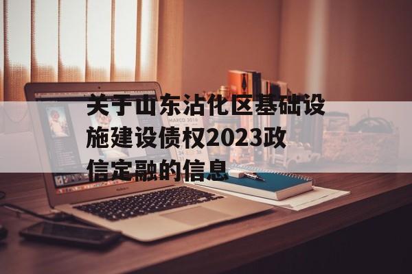 关于山东沾化区基础设施建设债权2023政信定融的信息