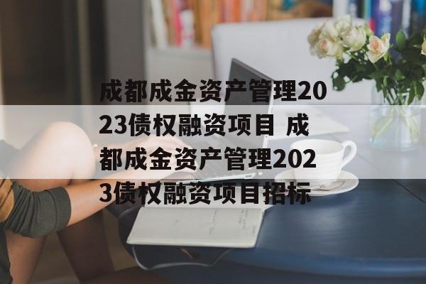 成都成金资产管理2023债权融资项目 成都成金资产管理2023债权融资项目招标