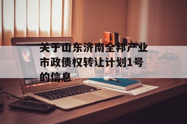 关于山东济南全邦产业市政债权转让计划1号的信息