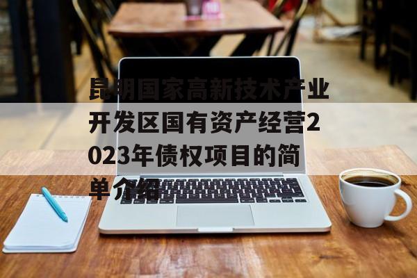 昆明国家高新技术产业开发区国有资产经营2023年债权项目的简单介绍