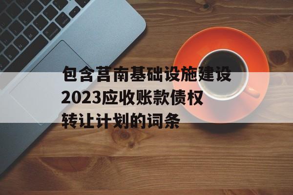 包含莒南基础设施建设2023应收账款债权转让计划的词条