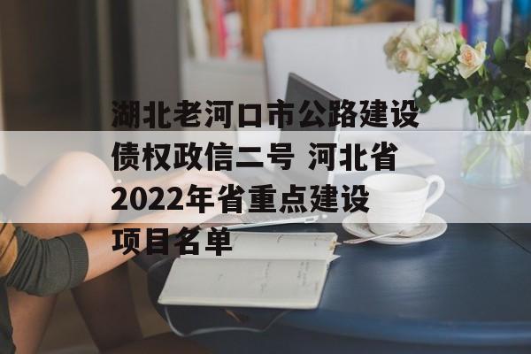 湖北老河口市公路建设债权政信二号 河北省2022年省重点建设项目名单