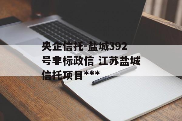 央企信托-盐城392号非标政信 江苏盐城信托项目***