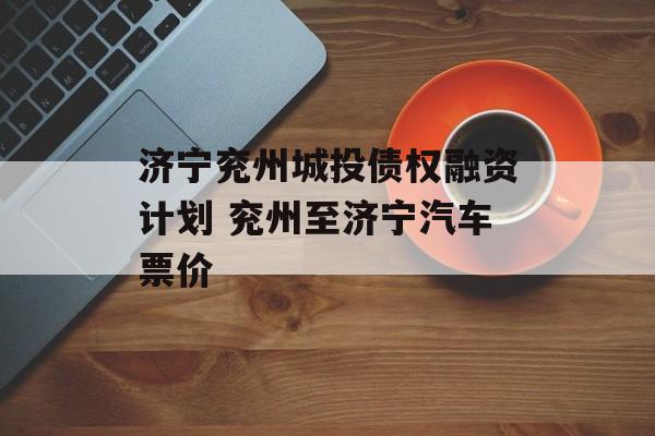 济宁兖州城投债权融资计划 兖州至济宁汽车票价