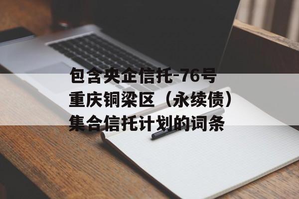 包含央企信托-76号重庆铜梁区（永续债）集合信托计划的词条