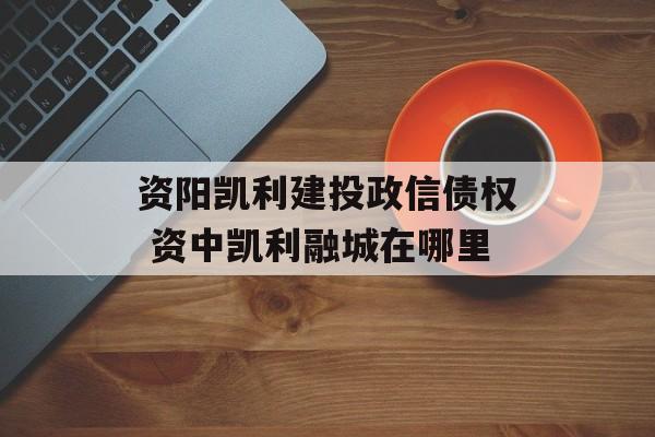 资阳凯利建投政信债权 资中凯利融城在哪里