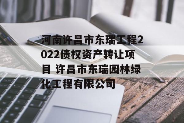 河南许昌市东瑞工程2022债权资产转让项目 许昌市东瑞园林绿化工程有限公司