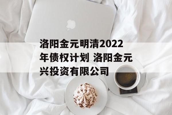 洛阳金元明清2022年债权计划 洛阳金元兴投资有限公司