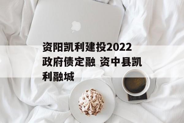 资阳凯利建投2022政府债定融 资中县凯利融城