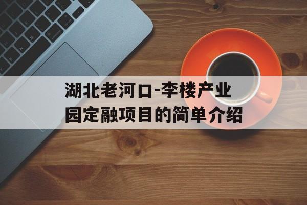 湖北老河口-李楼产业园定融项目的简单介绍