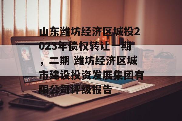 山东潍坊经济区城投2023年债权转让一期，二期 潍坊经济区城市建设投资发展集团有限公司评级报告