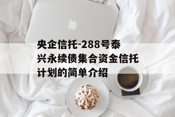 央企信托-288号泰兴永续债集合资金信托计划的简单介绍