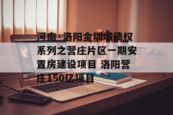 河南·洛阳金隅城债权系列之营庄片区一期安置房建设项目 洛阳营庄150亿项目