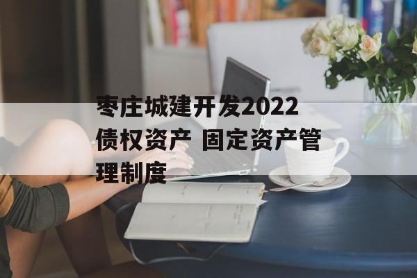 枣庄城建开发2022债权资产 固定资产管理制度