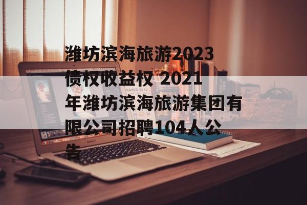 潍坊滨海旅游2023债权收益权 2021年潍坊滨海旅游集团有限公司招聘104人公告