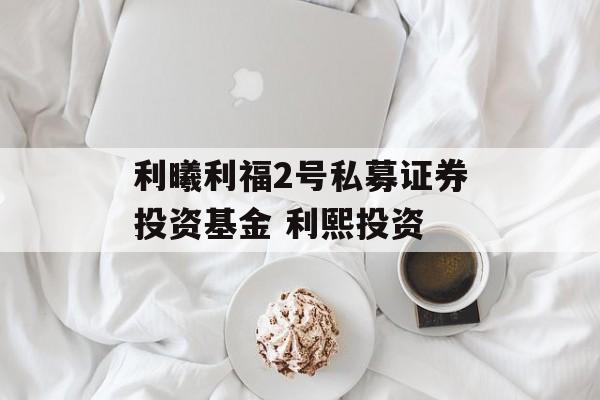 利曦利福2号私募证券投资基金 利熙投资