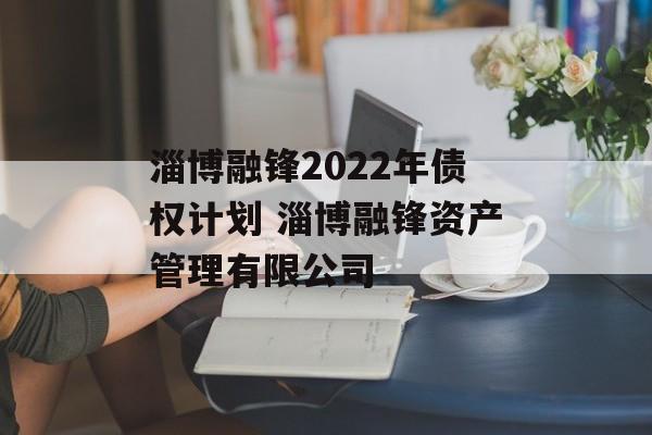 淄博融锋2022年债权计划 淄博融锋资产管理有限公司