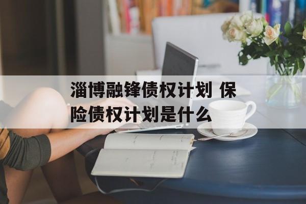 淄博融锋债权计划 保险债权计划是什么