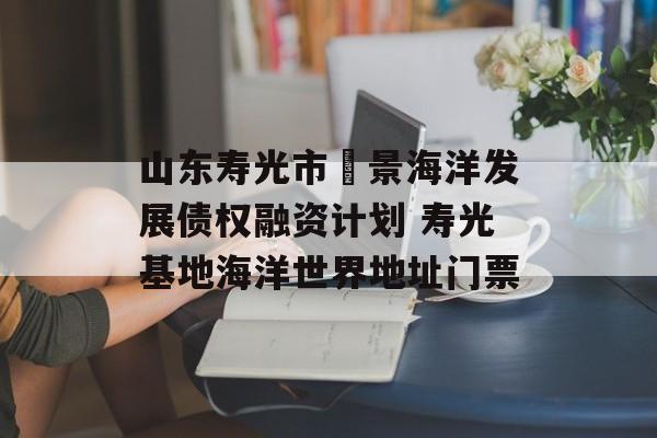 山东寿光市昇景海洋发展债权融资计划 寿光基地海洋世界地址门票