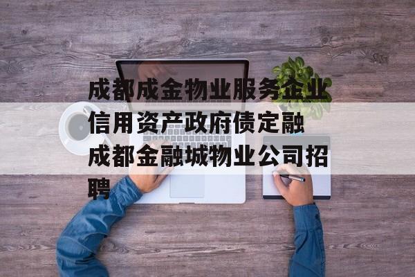 成都成金物业服务企业信用资产政府债定融 成都金融城物业公司招聘