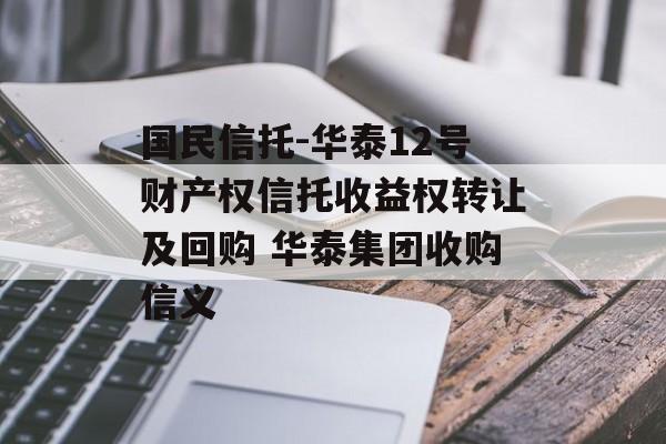 国民信托-华泰12号财产权信托收益权转让及回购 华泰集团收购信义