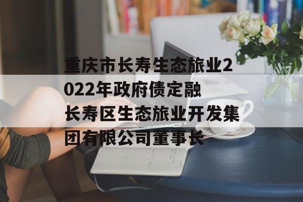 重庆市长寿生态旅业2022年政府债定融 长寿区生态旅业开发集团有限公司董事长