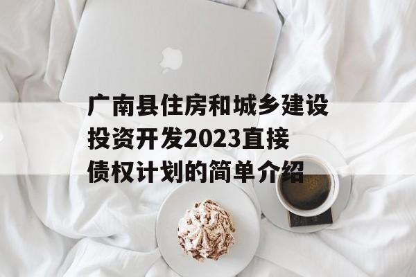 广南县住房和城乡建设投资开发2023直接债权计划的简单介绍