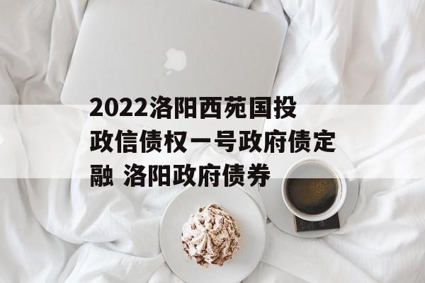 2022洛阳西苑国投政信债权一号政府债定融 洛阳政府债券