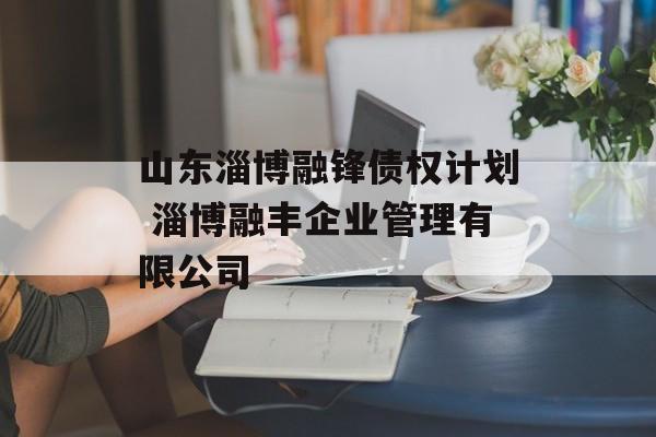 山东淄博融锋债权计划 淄博融丰企业管理有限公司