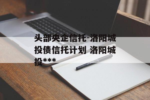 头部央企信托-洛阳城投债信托计划 洛阳城投***