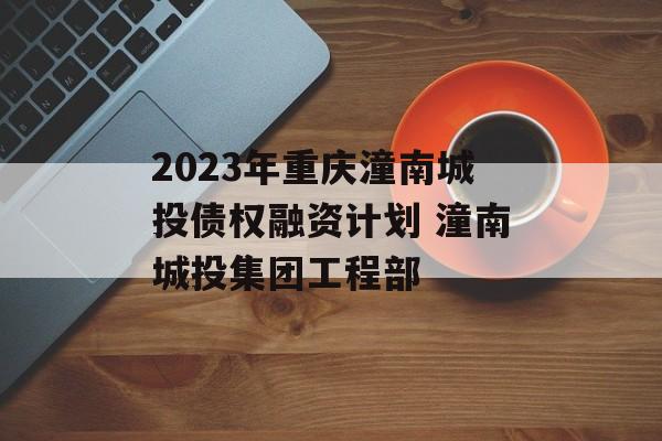 2023年重庆潼南城投债权融资计划 潼南城投集团工程部