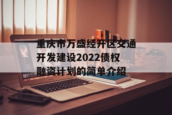 重庆市万盛经开区交通开发建设2022债权融资计划的简单介绍