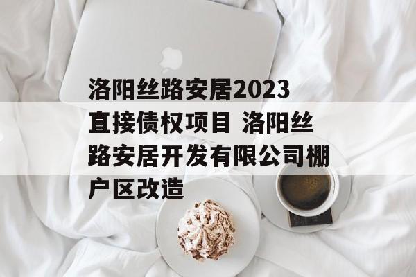 洛阳丝路安居2023直接债权项目 洛阳丝路安居开发有限公司棚户区改造