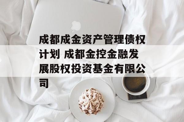 成都成金资产管理债权计划 成都金控金融发展股权投资基金有限公司