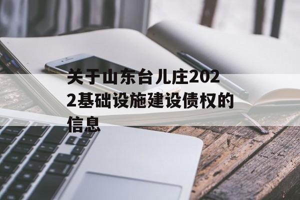 关于山东台儿庄2022基础设施建设债权的信息