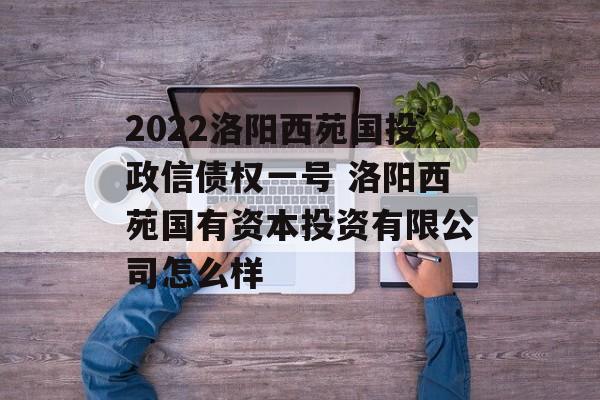 2022洛阳西苑国投政信债权一号 洛阳西苑国有资本投资有限公司怎么样