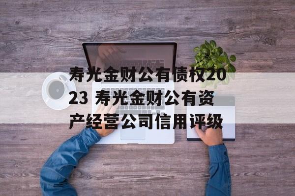 寿光金财公有债权2023 寿光金财公有资产经营公司信用评级